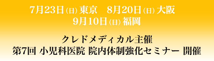 ７月２３日（日）東京　８月２０日（日）大阪　9月10日（日）福岡　クレドメディカル主催　第7回 小児科医院 院内体制強化セミナー 開催