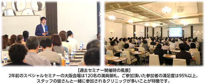 【過去セミナー開催時の風景】2年前のスペシャルセミナーの大阪会場は120名の満員御礼。ご参加頂いた参加者の満足度は95%以上。スタッフの皆さんと一緒に参加されるクリニックが多いことが特徴です。